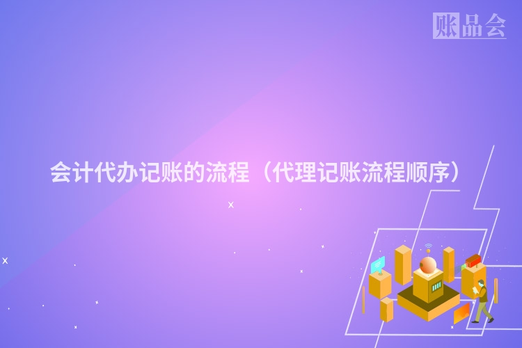 会计代办记账的流程（代理记账流程顺序）