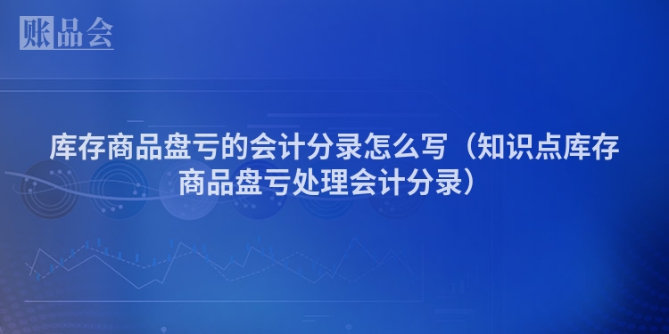 库存商品盘亏的会计分录怎么写（知识点库存商品盘亏处理会计分录）
