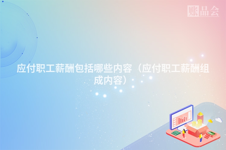 应付职工薪酬包括哪些内容（应付职工薪酬组成内容）