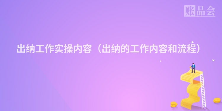 出纳工作实操内容（出纳的工作内容和流程）