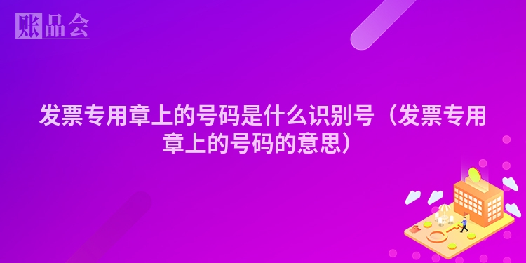 发票专用章上的号码是什么识别号（发票专用章上的号码的意思）