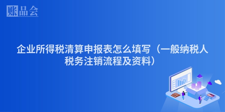 企业所得税清算申报表怎么填写（一般纳税人税务注销流程及资料）