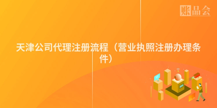 天津公司代理注册流程（营业执照注册办理条件）