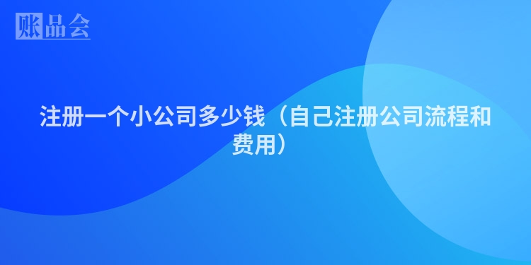 注册一个小公司多少钱（自己注册公司流程和费用）