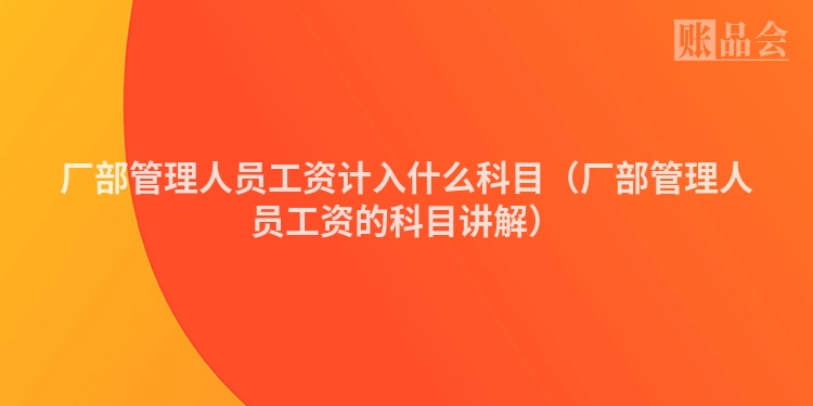 厂部管理人员工资计入什么科目（厂部管理人员工资的科目讲解）