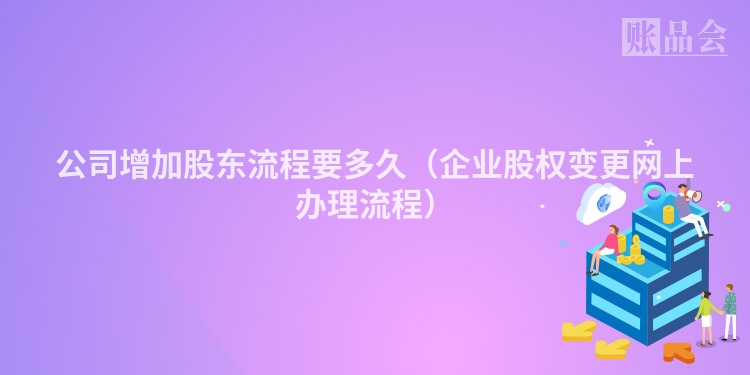 公司增加股东流程要多久（企业股权变更网上办理流程）