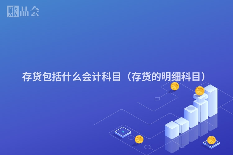 存货包括什么会计科目（存货的明细科目）