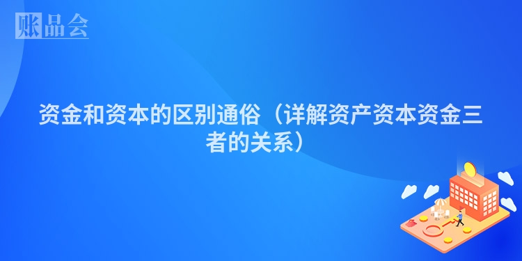 资金和资本的区别通俗（详解资产资本资金三者的关系）