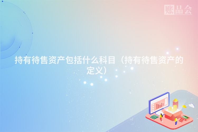 持有待售资产包括什么科目（持有待售资产的定义）