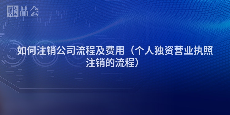 如何注销公司流程及费用（个人独资营业执照注销的流程）