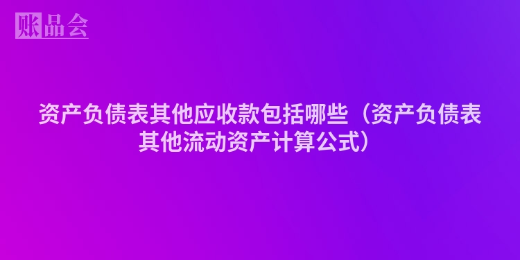 资产负债表其他应收款包括哪些（资产负债表其他流动资产计算公式）