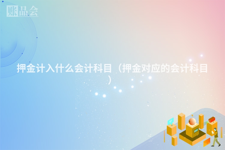 押金计入什么会计科目（押金对应的会计科目）