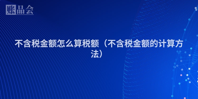 不含税金额怎么算税额（不含税金额的计算方法）