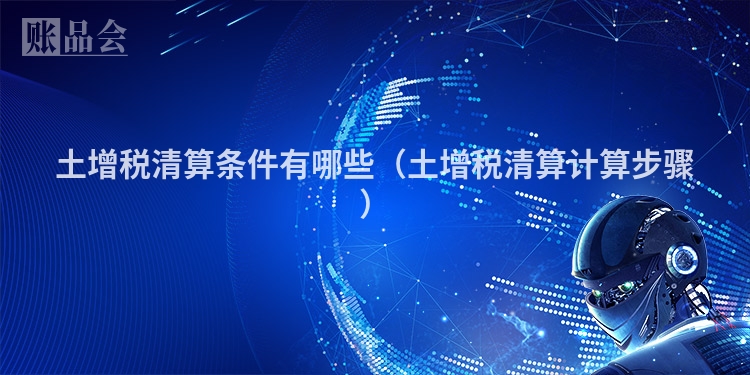 土增税清算条件有哪些（土增税清算计算步骤）