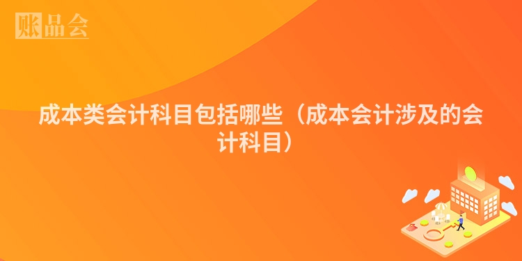 成本类会计科目包括哪些（成本会计涉及的会计科目）