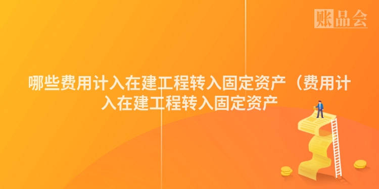 哪些费用计入在建工程转入固定资产（费用计入在建工程转入固定资产