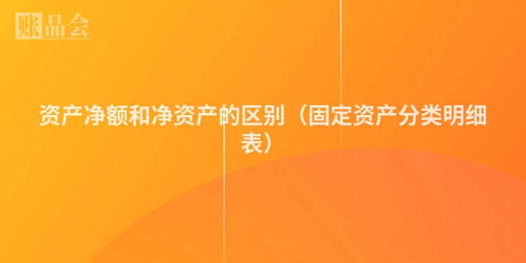 资产净额和净资产的区别（固定资产分类明细表）