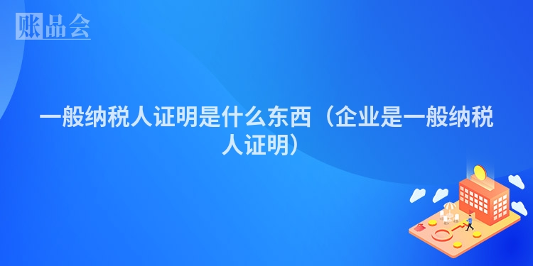 一般纳税人证明是什么东西（企业是一般纳税人证明）