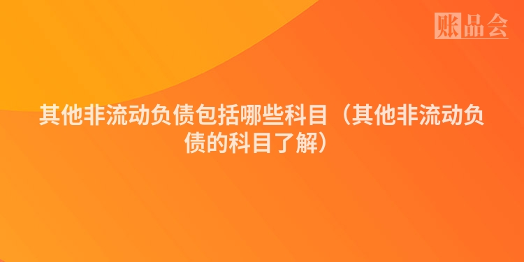 其他非流动负债包括哪些科目（其他非流动负债的科目了解）