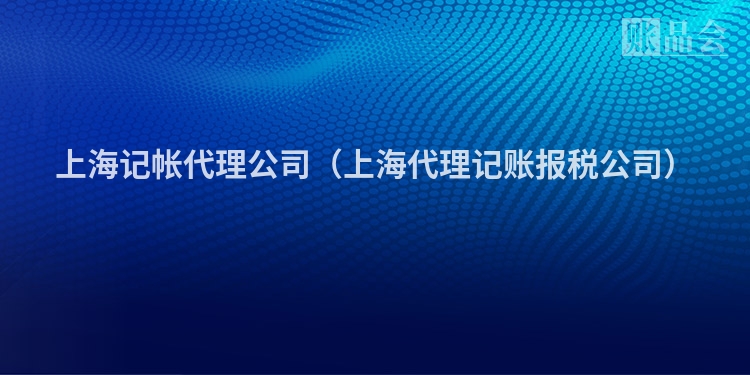 上海记帐代理公司（上海代理记账报税公司）