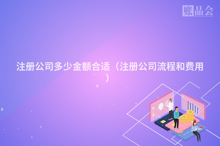 注册公司多少金额合适（注册公司流程和费用）