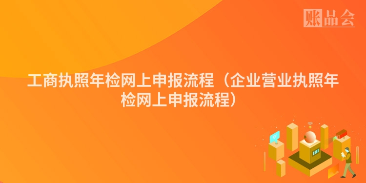 工商执照年检网上申报流程（企业营业执照年检网上申报流程）