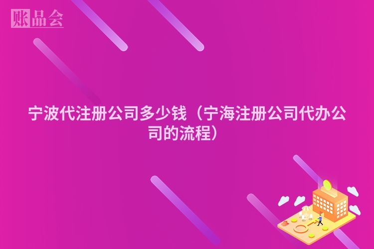 宁波代注册公司多少钱（宁海注册公司代办公司的流程）