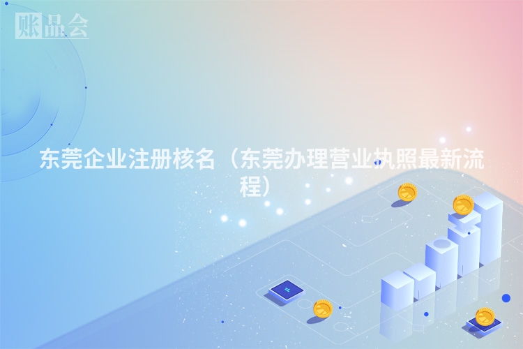 东莞企业注册核名（东莞办理营业执照最新流程）