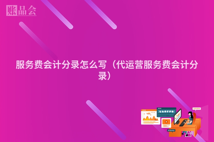 服务费会计分录怎么写（代运营服务费会计分录）