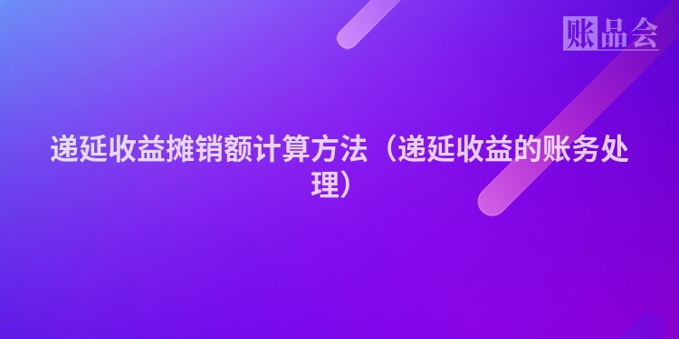 递延收益摊销额计算方法（递延收益的账务处理）