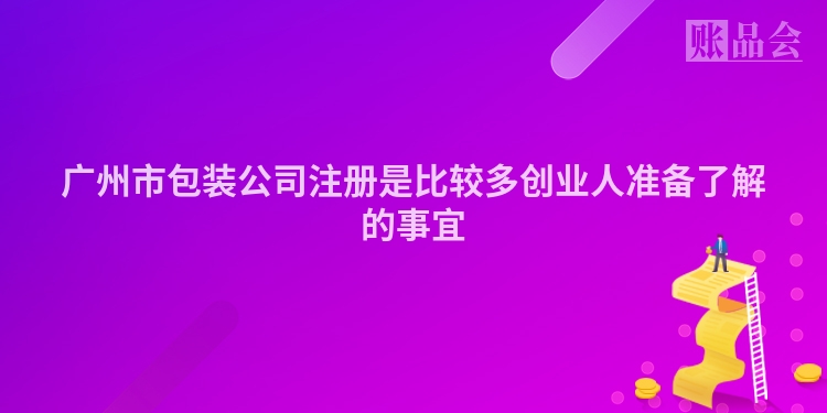 广州市包装公司注册是比较多创业人准备了解的事宜