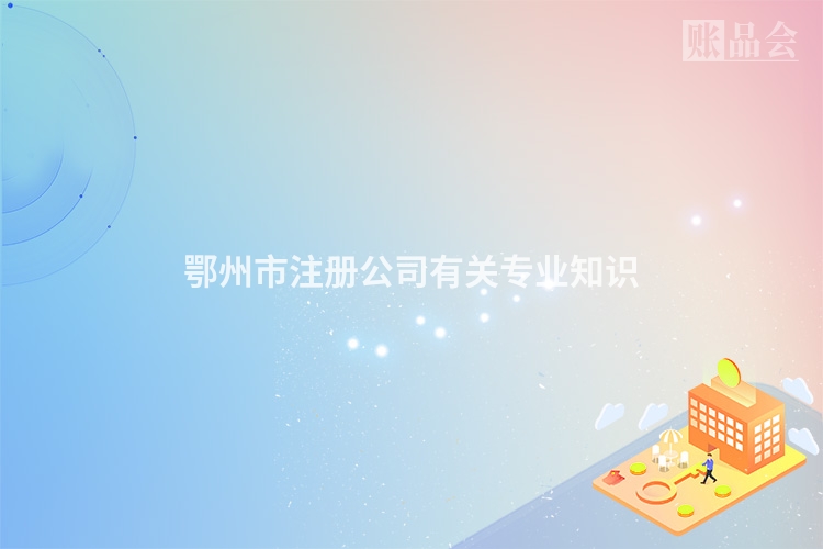鄂州市注册公司有关专业知识