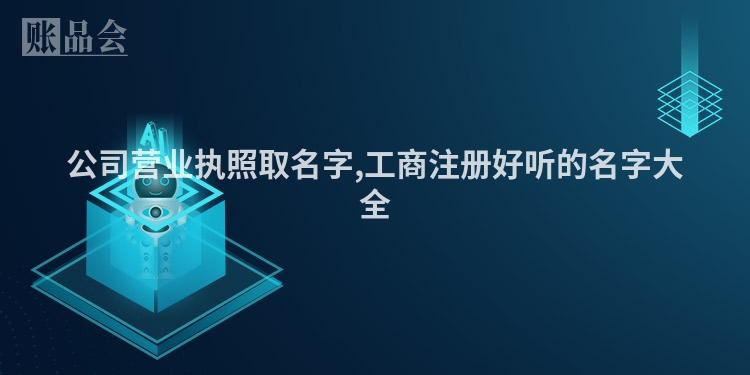 公司营业执照取名字,工商注册好听的名字大全