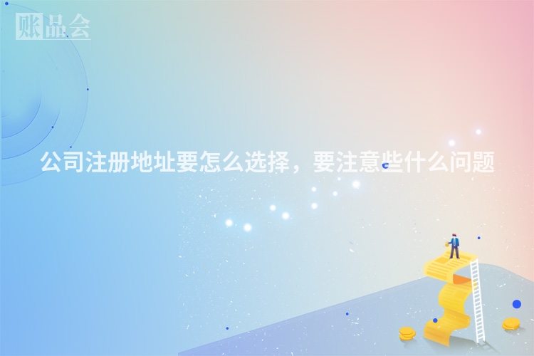 公司注册地址要怎么选择，要注意些什么问题