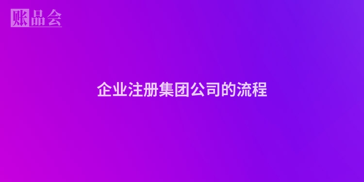 企业注册集团公司的流程