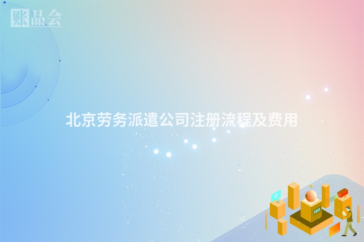 北京劳务派遣公司注册流程及费用