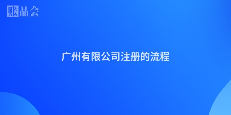 广州有限公司注册的流程
