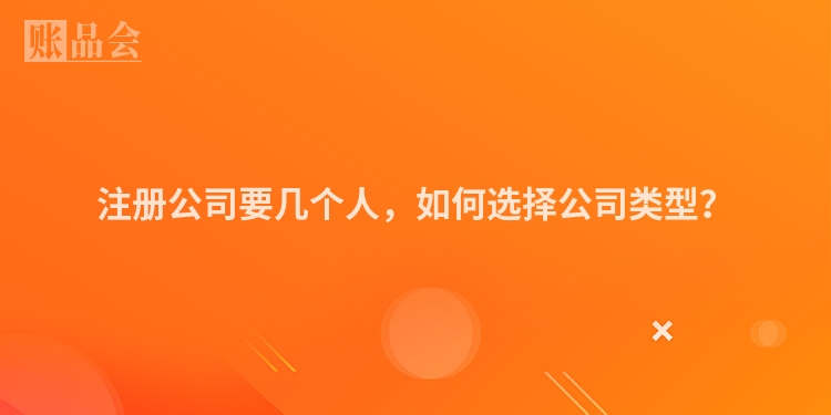 注册公司要几个人，如何选择公司类型？