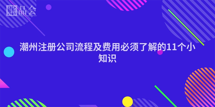 潮州注册公司流程及费用必须了解的11个小知识