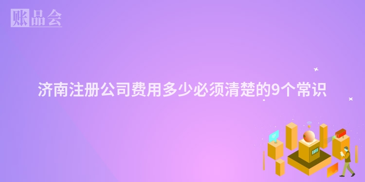 济南注册公司费用多少必须清楚的9个常识