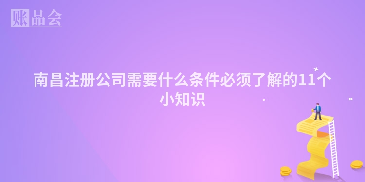 南昌注册公司需要什么条件必须了解的11个小知识
