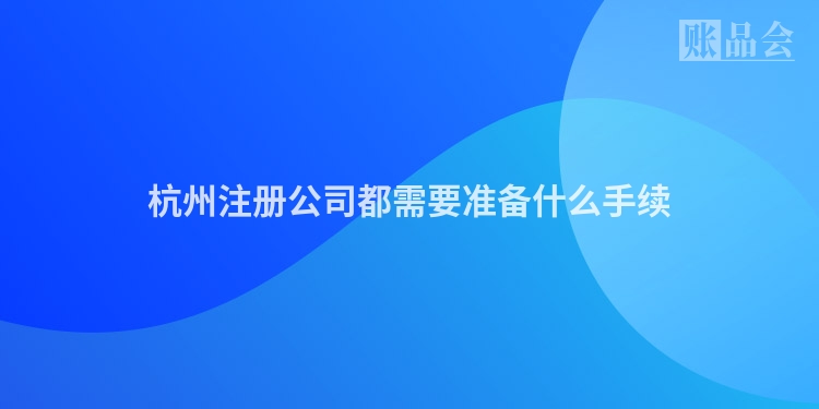 杭州注册公司都需要准备什么手续