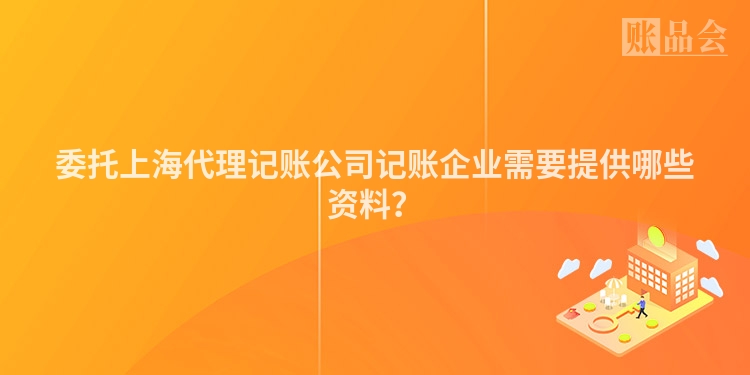 委托上海代理记账公司记账企业需要提供哪些资料？