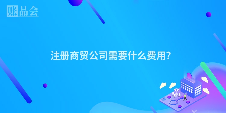 注册商贸公司需要什么费用？