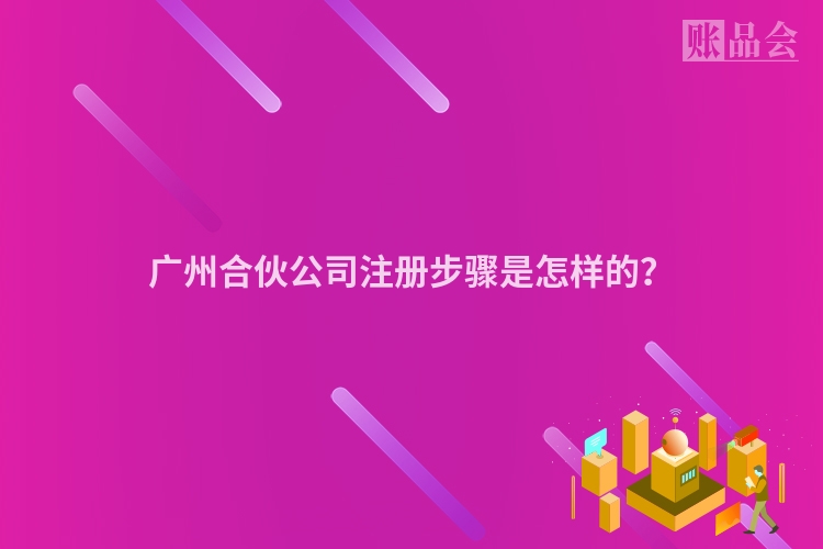 广州合伙公司注册步骤是怎样的？