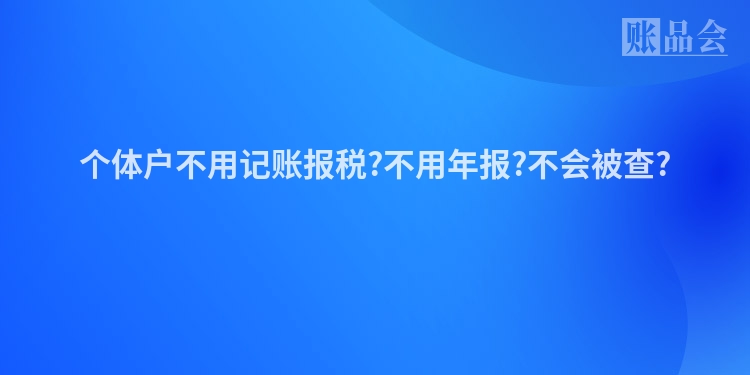 个体户不用记账报税?不用年报?不会被查?