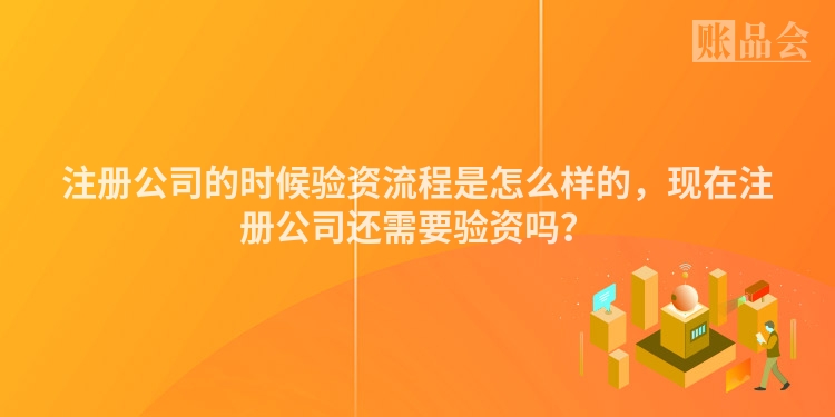 注册公司的时候验资流程是怎么样的，现在注册公司还需要验资吗？