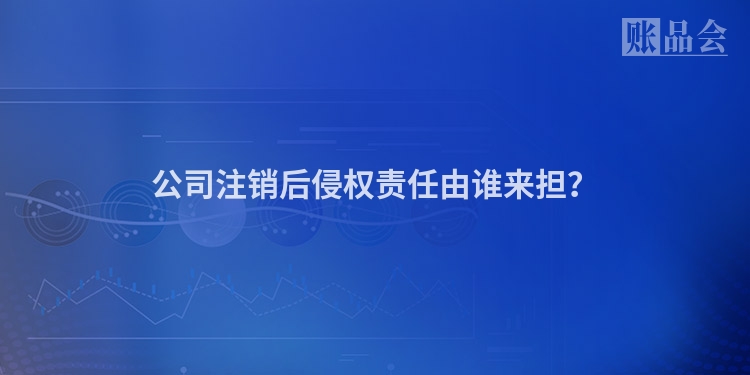 公司注销后侵权责任由谁来担？
