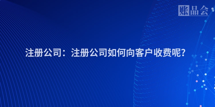 注册公司：注册公司如何向客户收费呢？