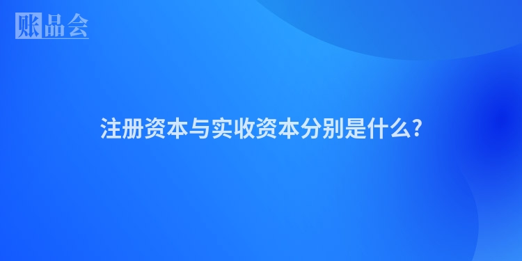 注册资本与实收资本分别是什么?